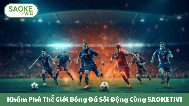 Khám Phá Thế Giới Bóng Đá Sôi Động Cùng SAOKETIVI